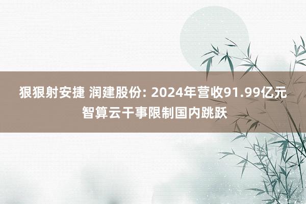 狠狠射安捷 润建股份: 2024年营收91.99亿元 智算云干事限制国内跳跃