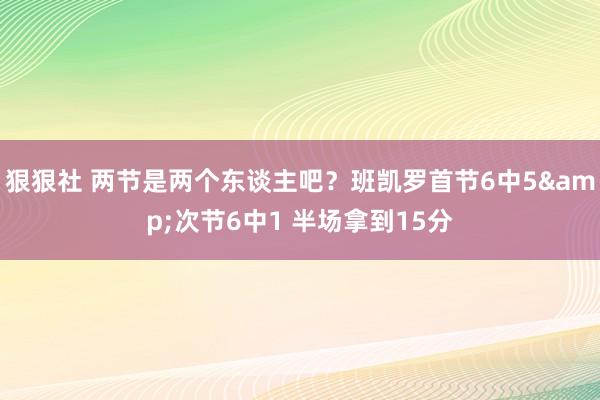狠狠社 两节是两个东谈主吧？班凯罗首节6中5&次节6中1 半场拿到15分