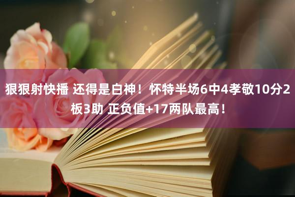 狠狠射快播 还得是白神！怀特半场6中4孝敬10分2板3助 正负值+17两队最高！