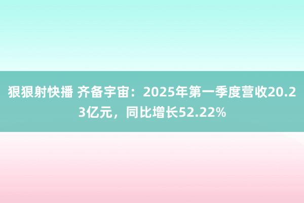 狠狠射快播 齐备宇宙：2025年第一季度营收20.23亿元，同比增长52.22%