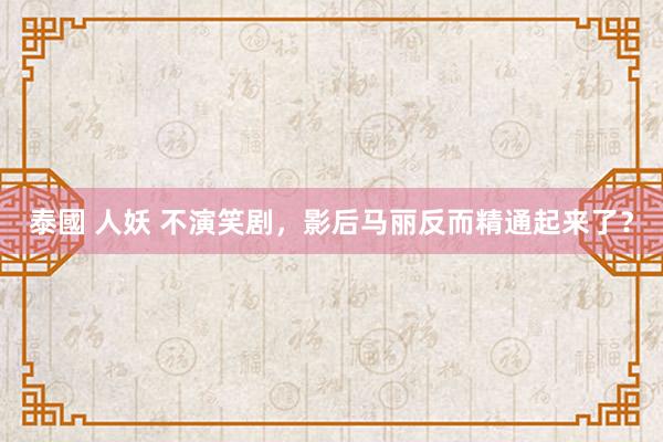 泰國 人妖 不演笑剧，影后马丽反而精通起来了？